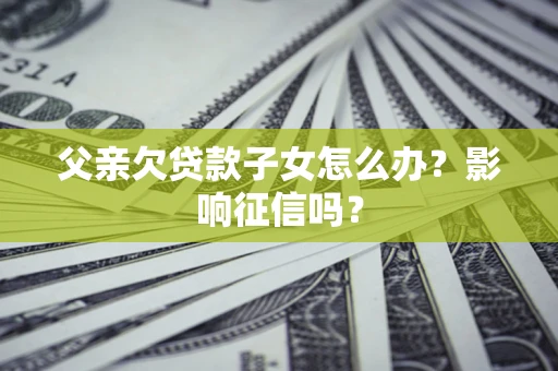 武汉父亲欠贷款子女怎么办？影响征信吗？