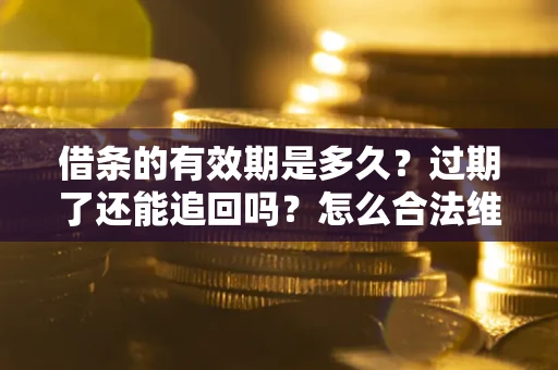 武汉借条的有效期是多久？过期了还能追回吗？怎么合法维权？