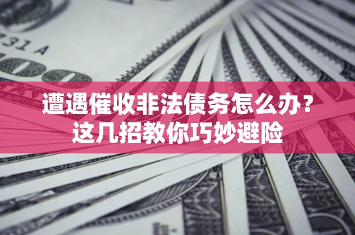 武汉遭遇催收非法债务怎么办？这几招教你巧妙避险