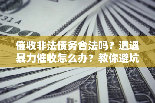 武汉催收非法债务合法吗？遭遇暴力催收怎么办？教你避坑指南！
