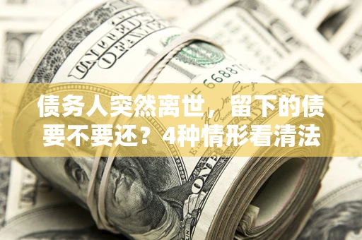 武汉债务人突然离世，留下的债要不要还？4种情形看清法律判决