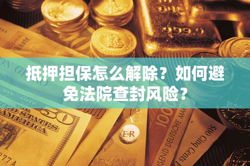 武汉抵押担保怎么解除？如何避免法院查封风险？