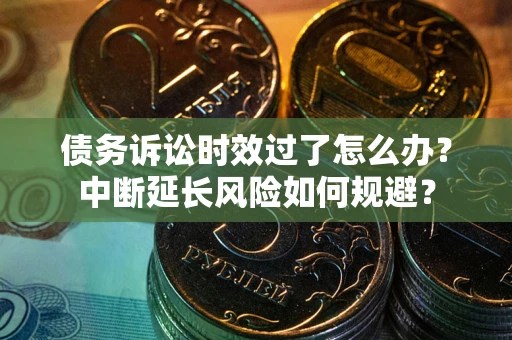 武汉债务诉讼时效过了怎么办？中断延长风险如何规避？
